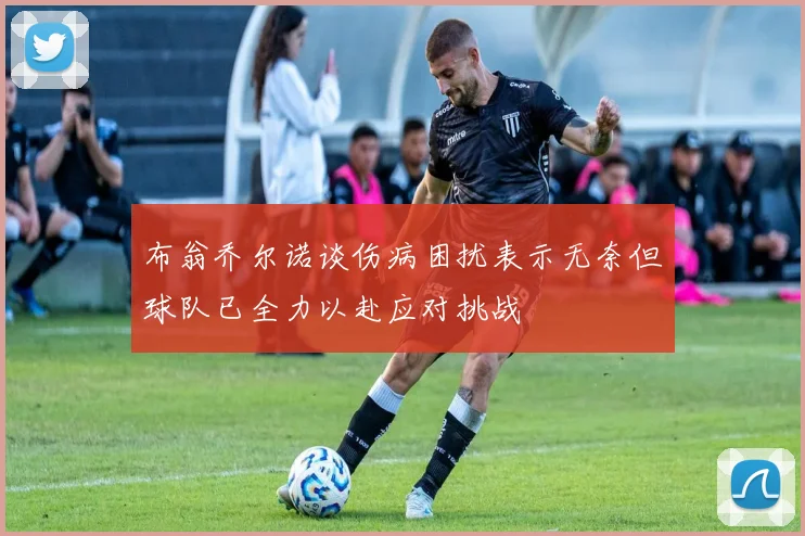 布翁乔尔诺谈伤病困扰表示无奈但球队已全力以赴应对挑战
