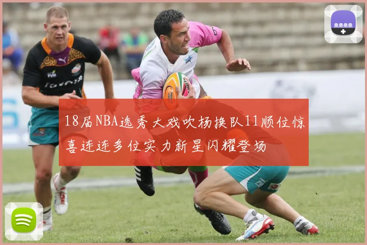18届NBA选秀大戏吹杨换队11顺位惊喜连连多位实力新星闪耀登场
