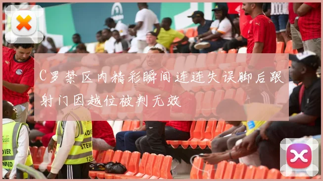 C罗禁区内精彩瞬间连连失误脚后跟射门因越位被判无效