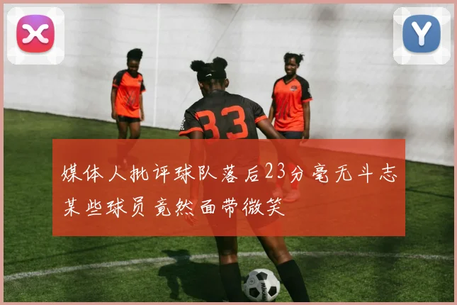 媒体人批评球队落后23分毫无斗志某些球员竟然面带微笑