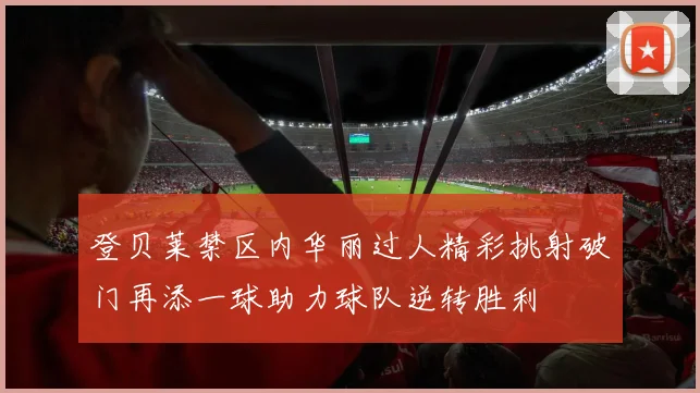 登贝莱禁区内华丽过人精彩挑射破门再添一球助力球队逆转胜利