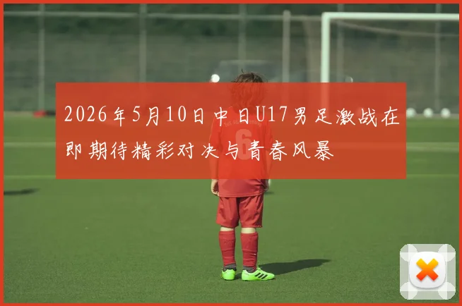 2026年5月10日中日U17男足激战在即期待精彩对决与青春风暴