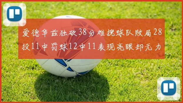 爱德华兹独砍38分难挽球队败局28投11中罚球12中11表现亮眼却无力回天