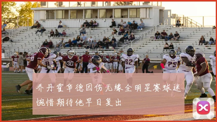 乔丹霍华德因伤无缘全明星赛球迷惋惜期待他早日复出