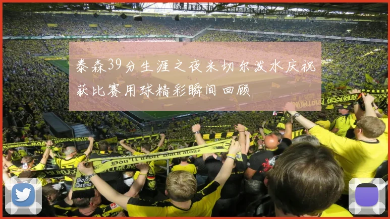 泰森39分生涯之夜米切尔泼水庆祝获比赛用球精彩瞬间回顾