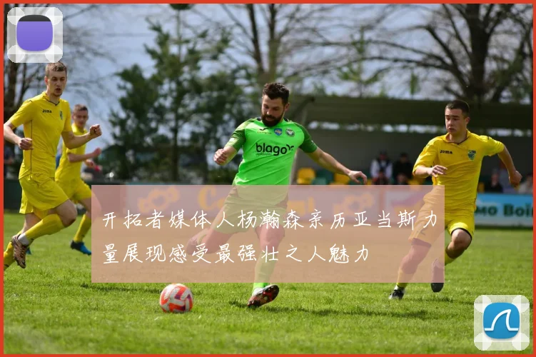 开拓者媒体人杨瀚森亲历亚当斯力量展现感受最强壮之人魅力
