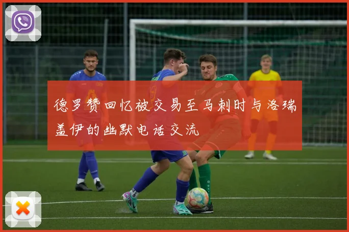 德罗赞回忆被交易至马刺时与洛瑞盖伊的幽默电话交流