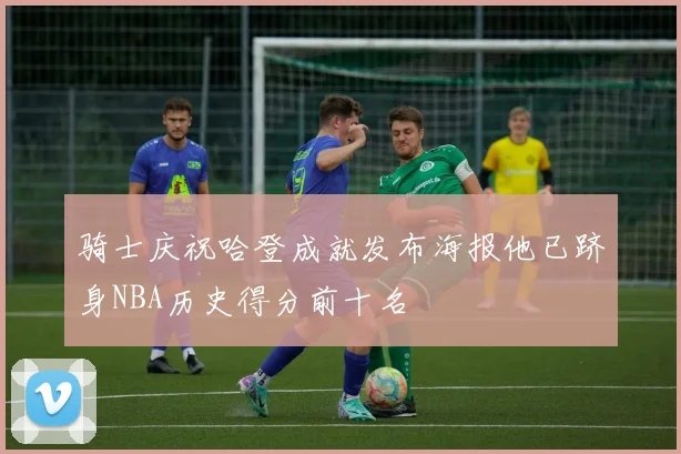 骑士庆祝哈登成就发布海报他已跻身NBA历史得分前十名