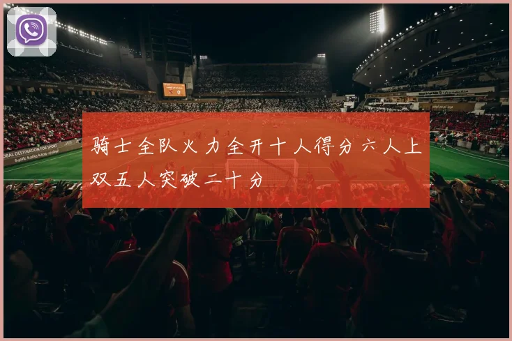 骑士全队火力全开十人得分六人上双五人突破二十分