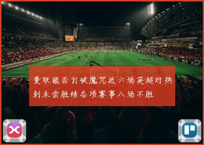 曼联能否打破魔咒近六场英超对热刺未尝胜绩各项赛事八场不胜