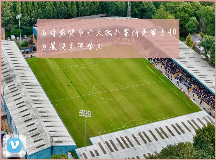 芬奇盛赞华子天赋异禀新秀赛季40分展现无限潜力